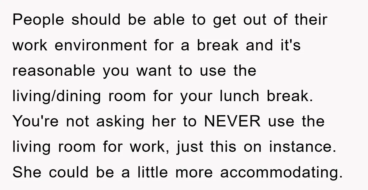 People should be able to get out of their work environment for a break and it's reasonable you want to use the living/dining room for your lunch break. You're not...