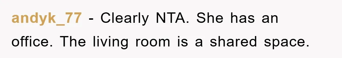 andyk_77 − Clearly NTA. She has an office. The living room is a shared space.