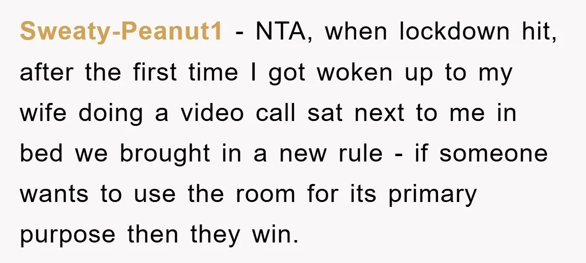 Sweaty-Peanut1 − NTA, when lockdown hit, after the first time I got woken up to my wife doing a video call sat next to me in bed we brought in...