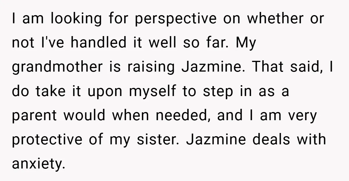 I am looking for perspective on whether or not I've handled it well so far. My grandmother is raising Jazmine. That said, I do take it upon myself to step...