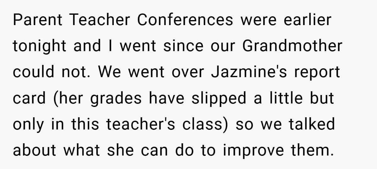 Parent Teacher Conferences were earlier tonight and I went since our Grandmother could not. We went over Jazmine's report card (her grades have slipped a little but only in this...