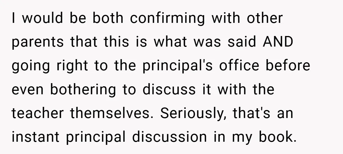 I would be both confirming with other parents that this is what was said AND going right to the principal's office before even bothering to discuss it with the teacher...