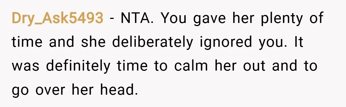 Dry_Ask5493 − NTA. You gave her plenty of time and she deliberately ignored you. It was definitely time to calm her out and to go over her head.