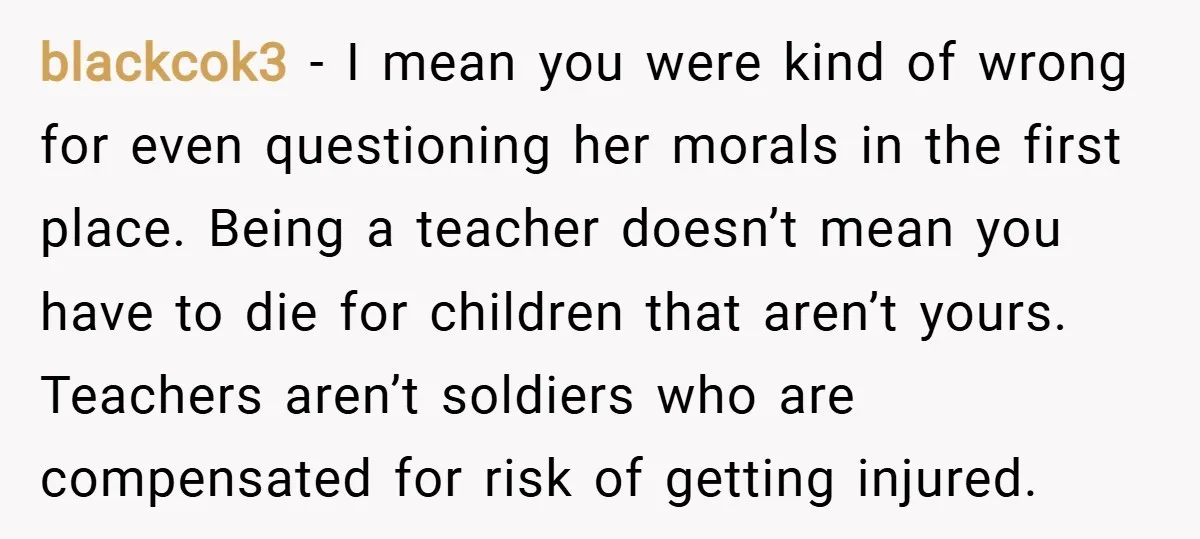 blackcok3 − I mean you were kind of wrong for even questioning her morals in the first place. Being a teacher doesn’t mean you have to die for children that...