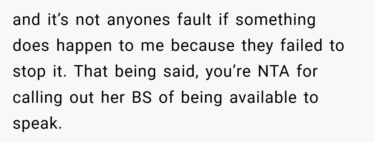 and it’s not anyones fault if something does happen to me because they failed to stop it. That being said, you’re NTA for calling out her BS of being available...
