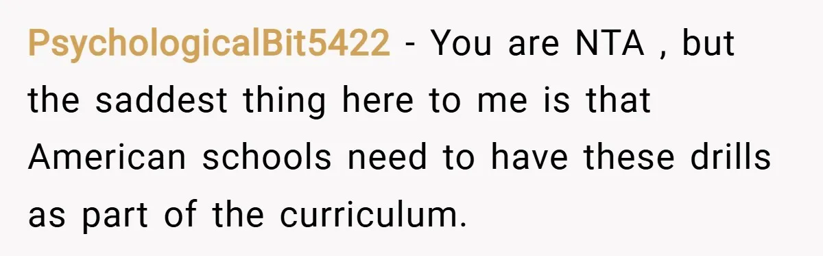 PsychologicalBit5422 − You are NTA , but the saddest thing here to me is that American schools need to have these drills as part of the curriculum.