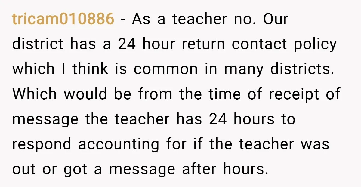 tricam010886 − As a teacher no. Our district has a 24 hour return contact policy which I think is common in many districts. Which would be from the time of...