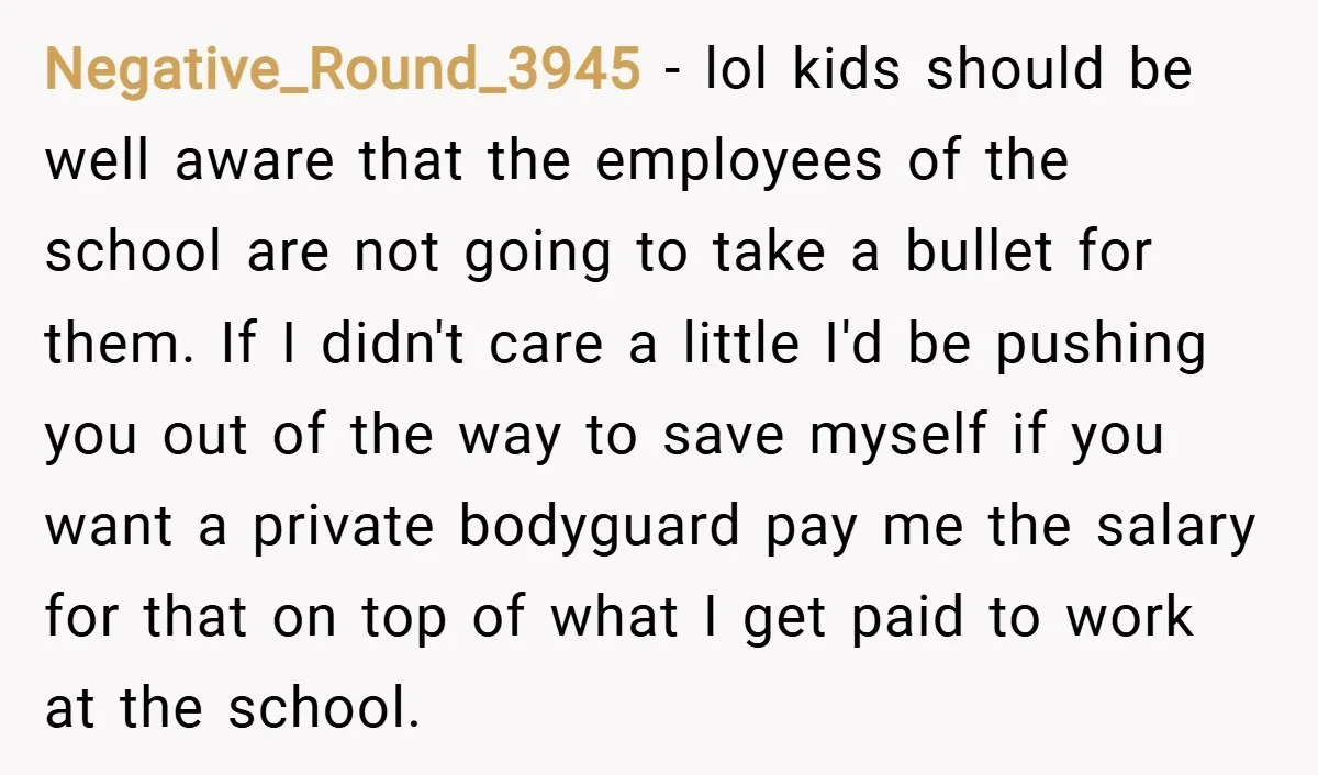 Negative_Round_3945 − lol kids should be well aware that the employees of the school are not going to take a bullet for them. If I didn't care a little I'd...