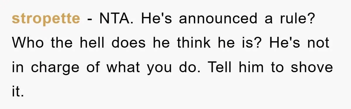 stropette − NTA. He's announced a rule? Who the hell does he think he is? He's not in charge of what you do. Tell him to shove it.