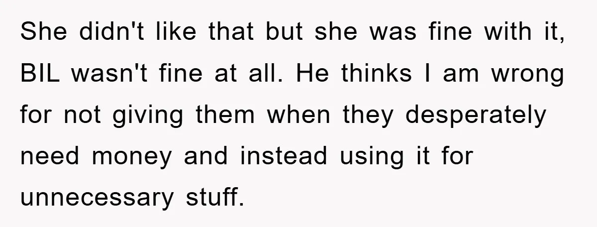 She didn't like that but she was fine with it, BIL wasn't fine at all. He thinks I am wrong for not giving them when they desperately need money and...