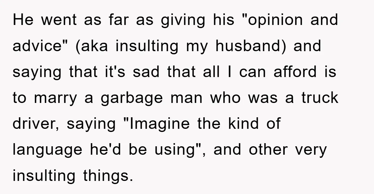 He went as far as giving his "opinion and advice" (aka insulting my husband) and saying that it's sad that all I can afford is to marry a garbage man...