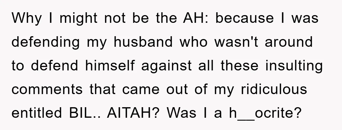 Why I might not be the AH: because I was defending my husband who wasn't around to defend himself against all these insulting comments that came out of my ridiculous...