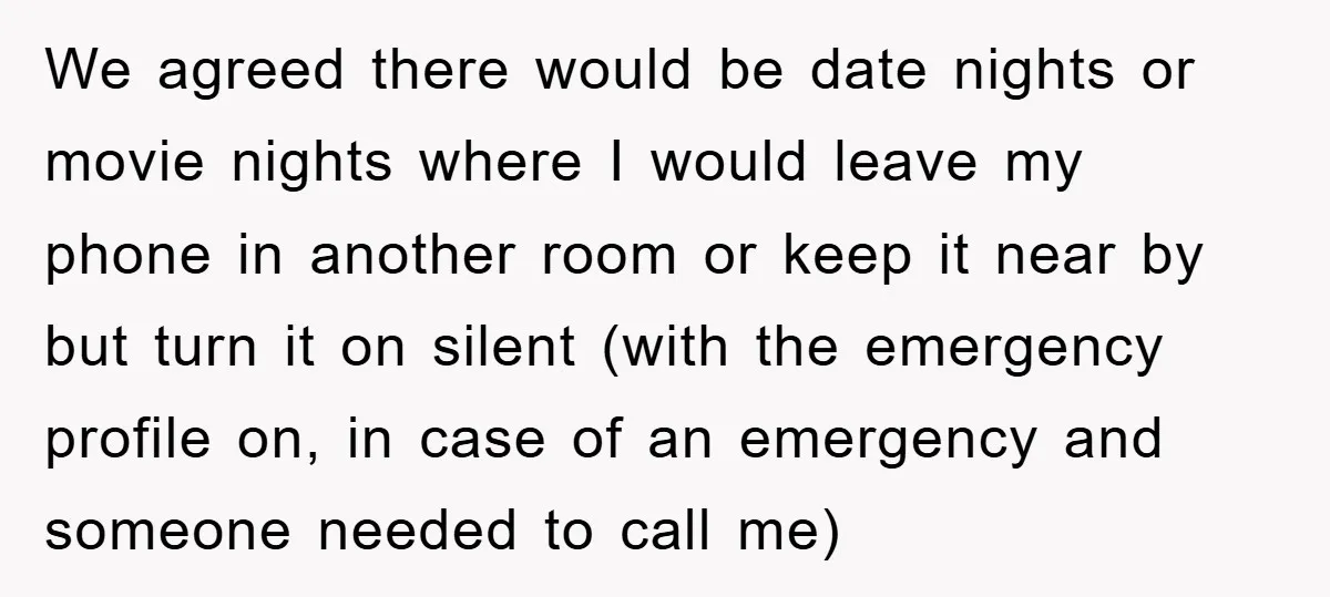 We agreed there would be date nights or movie nights where I would leave my phone in another room or keep it near by but turn it on silent (with...