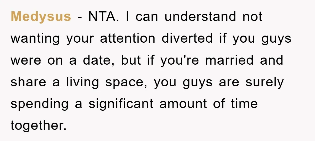 Medysus − NTA. I can understand not wanting your attention diverted if you guys were on a date, but if you're married and share a living space, you guys are...