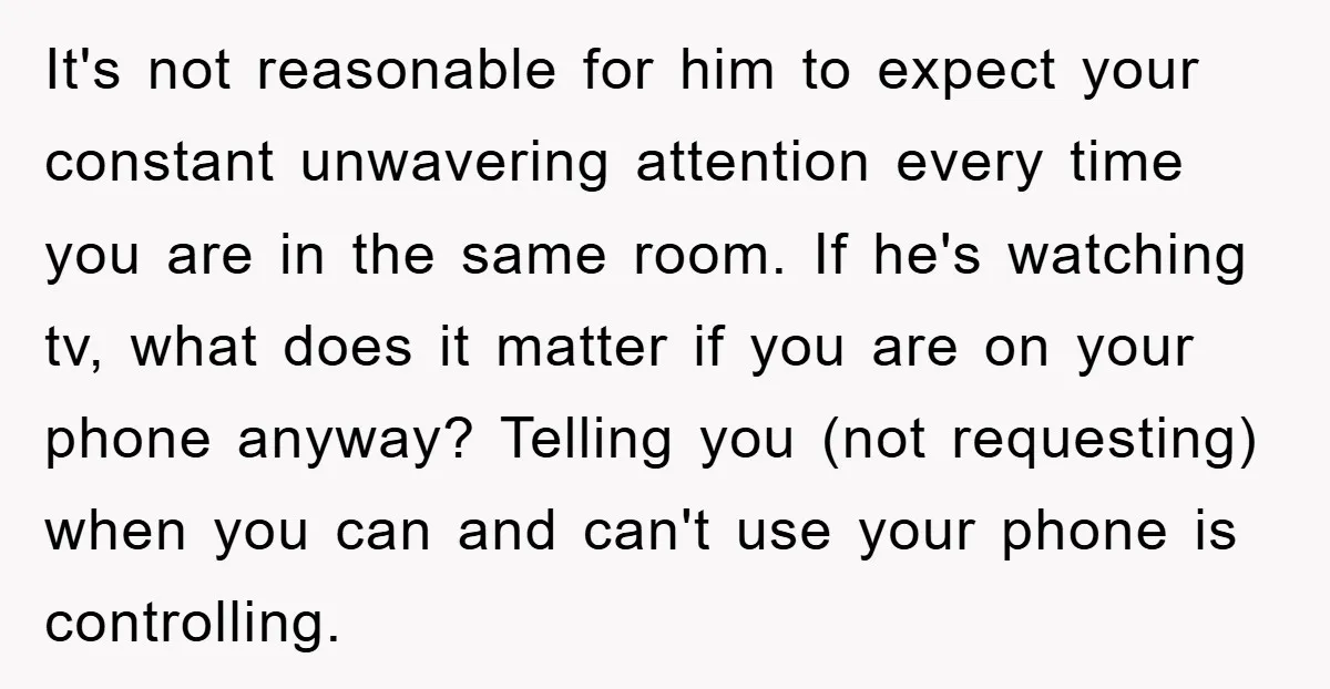 It's not reasonable for him to expect your constant unwavering attention every time you are in the same room. If he's watching tv, what does it matter if you are...
