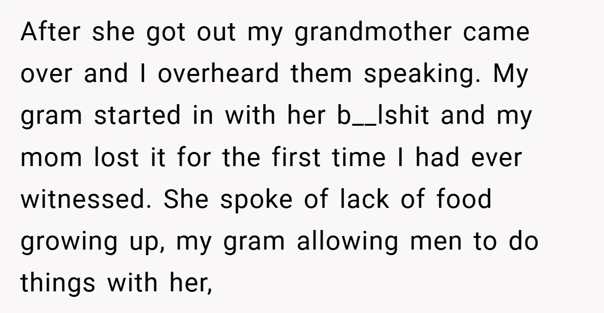 After she got out my grandmother came over and I overheard them speaking. My gram started in with her b__lshit and my mom lost it for the first time I...