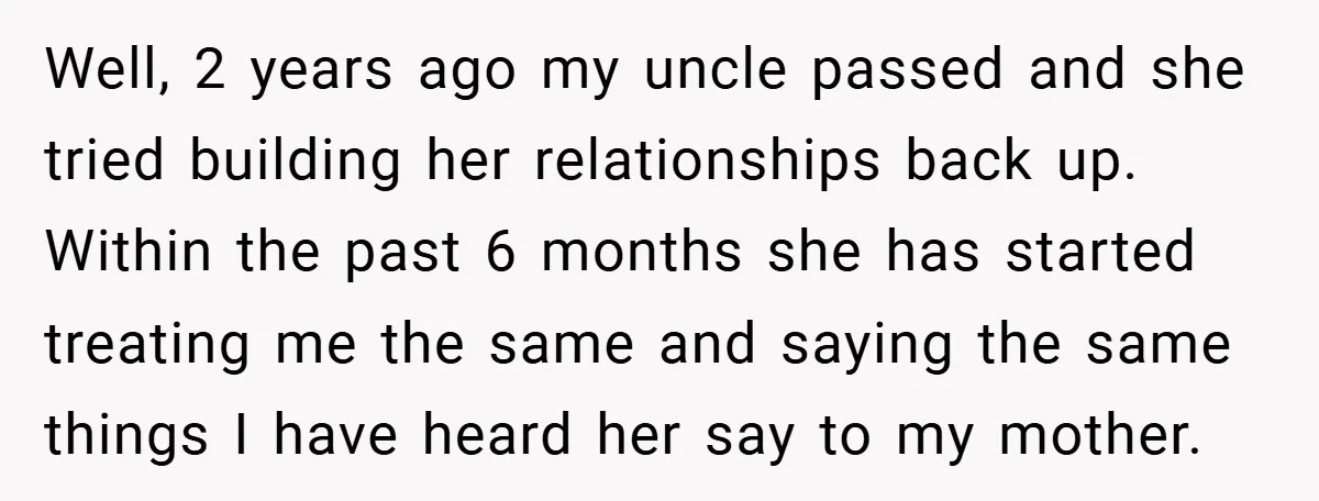 Well, 2 years ago my uncle passed and she tried building her relationships back up. Within the past 6 months she has started treating me the same and saying the...