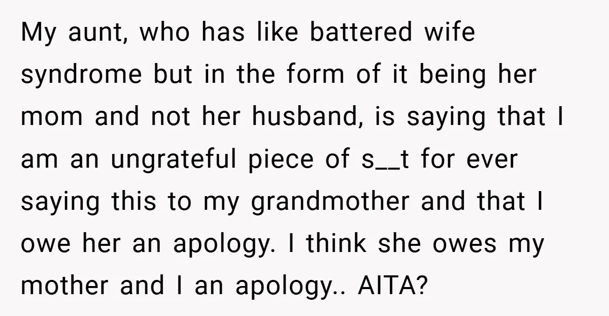 My aunt, who has like battered wife syndrome but in the form of it being her mom and not her husband, is saying that I am an ungrateful piece of...