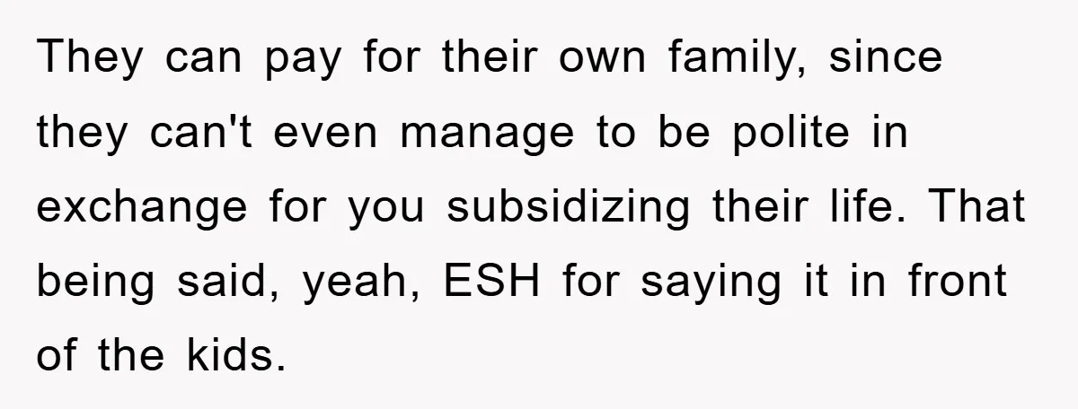 They can pay for their own family, since they can't even manage to be polite in exchange for you subsidizing their life. That being said, yeah, ESH for saying it...