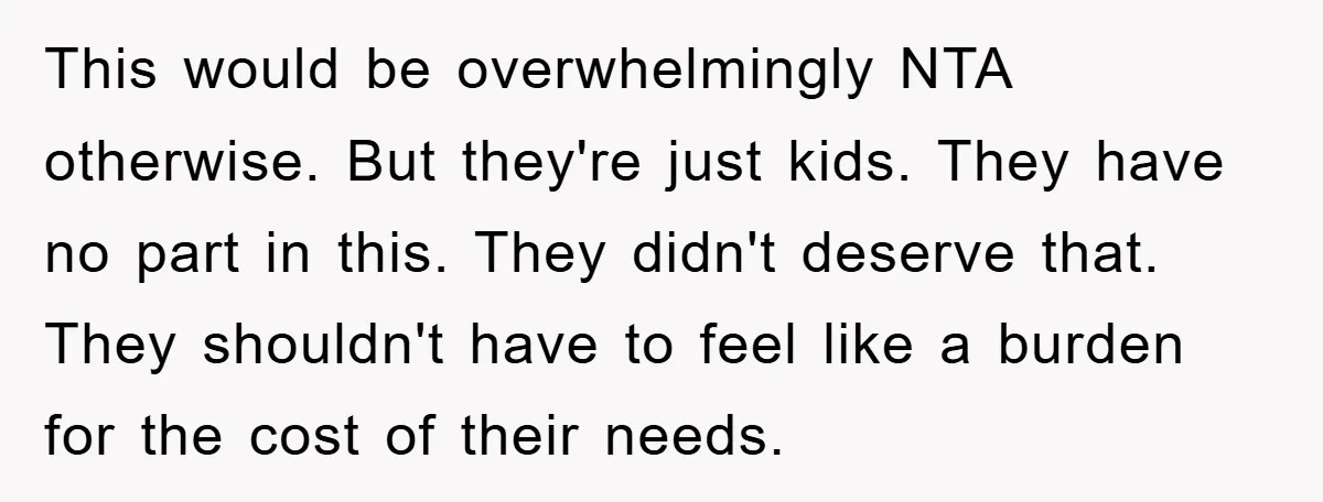 This would be overwhelmingly NTA otherwise. But they're just kids. They have no part in this. They didn't deserve that. They shouldn't have to feel like a burden for the...
