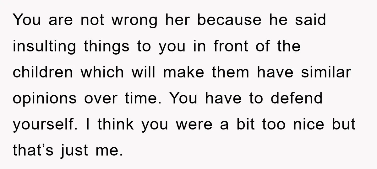 You are not wrong her because he said insulting things to you in front of the children which will make them have similar opinions over time. You have to defend...