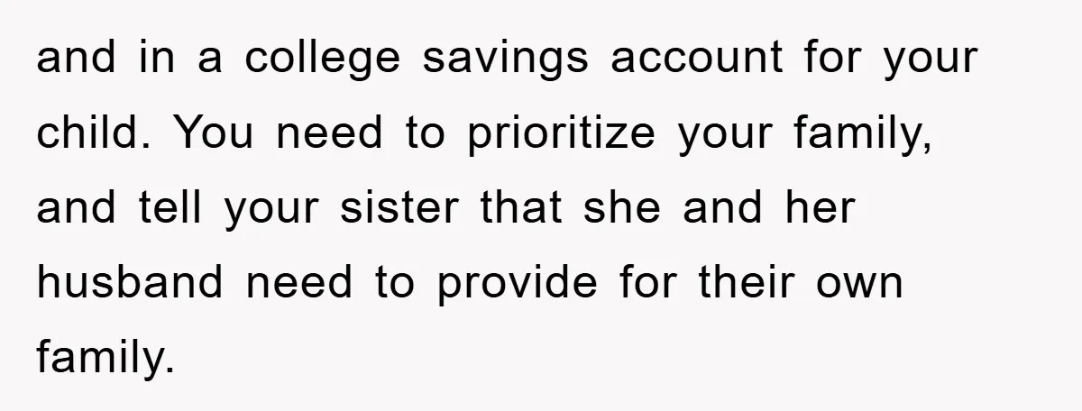 and in a college savings account for your child. You need to prioritize your family, and tell your sister that she and her husband need to provide for their own...