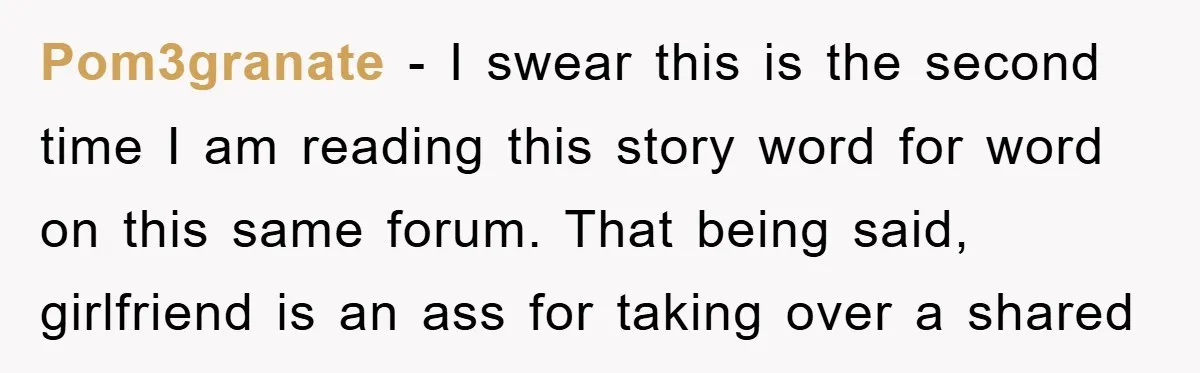 Pom3granate − I swear this is the second time I am reading this story word for word on this same forum. That being said, girlfriend is an ass for taking...