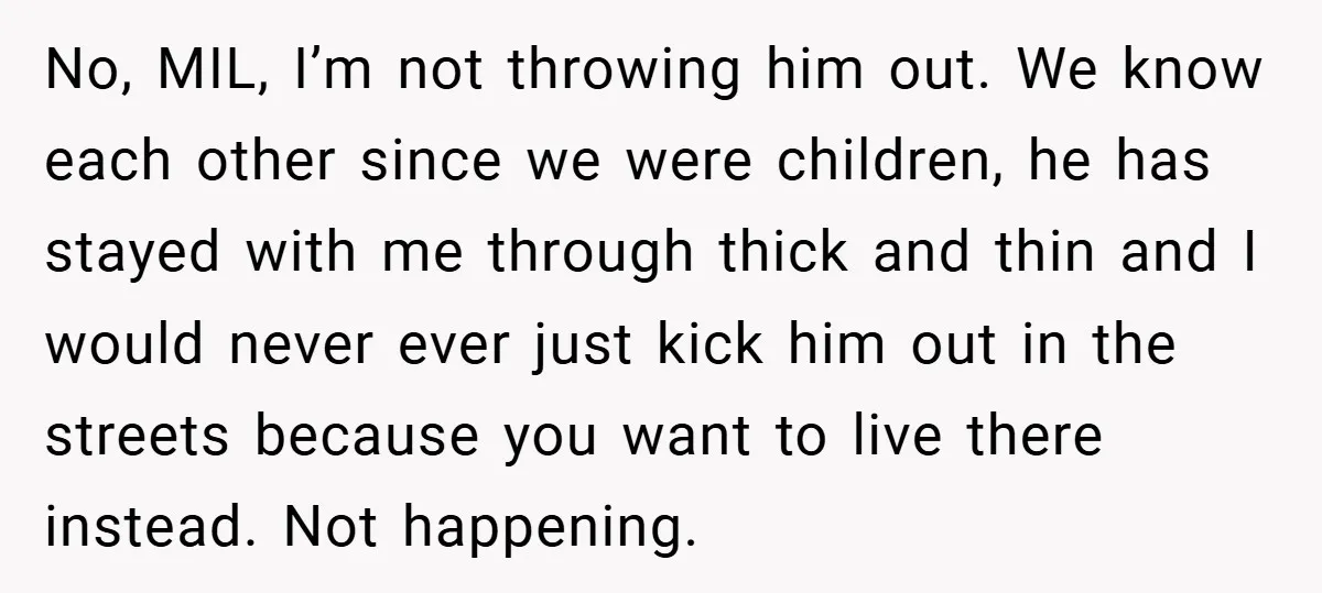No, MIL, I’m not throwing him out. We know each other since we were children, he has stayed with me through thick and thin and I would never ever just...