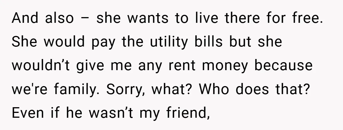 And also – she wants to live there for free. She would pay the utility bills but she wouldn’t give me any rent money because we're family. Sorry, what? Who...