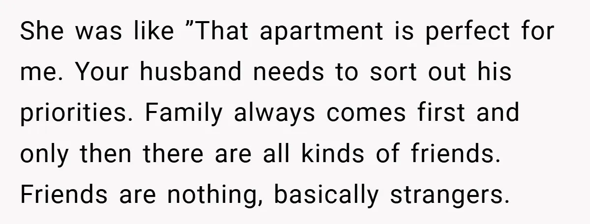 She was like ”That apartment is perfect for me. Your husband needs to sort out his priorities. Family always comes first and only then there are all kinds of friends....