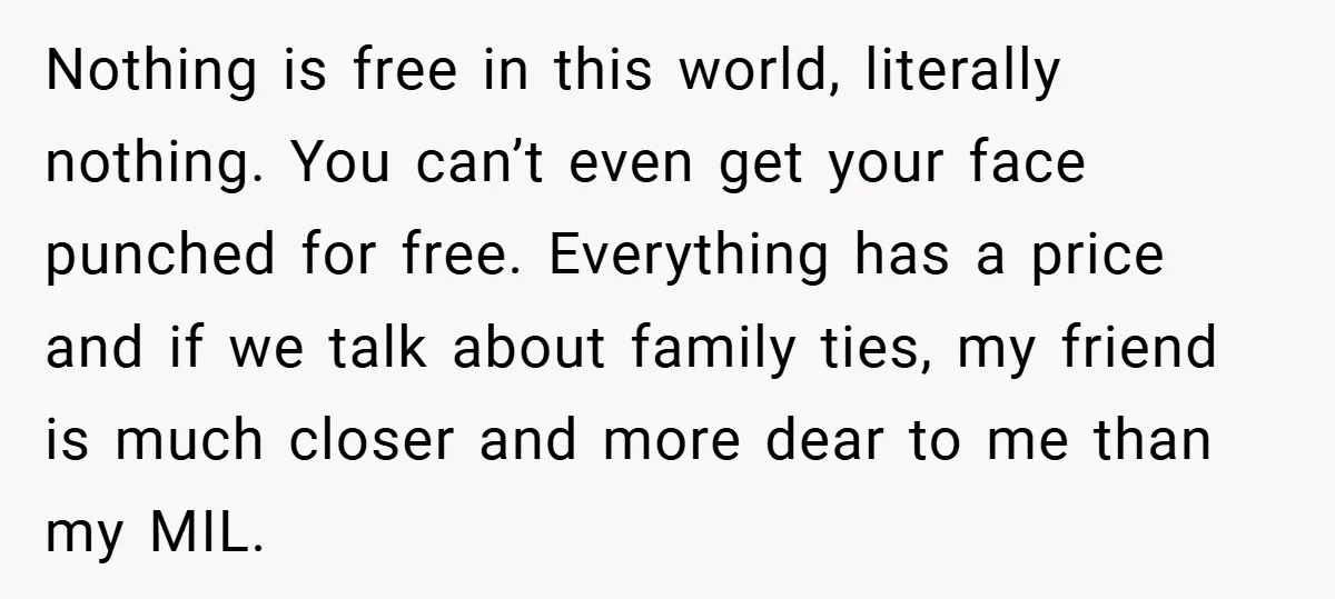 Nothing is free in this world, literally nothing. You can’t even get your face punched for free. Everything has a price and if we talk about family ties, my friend...