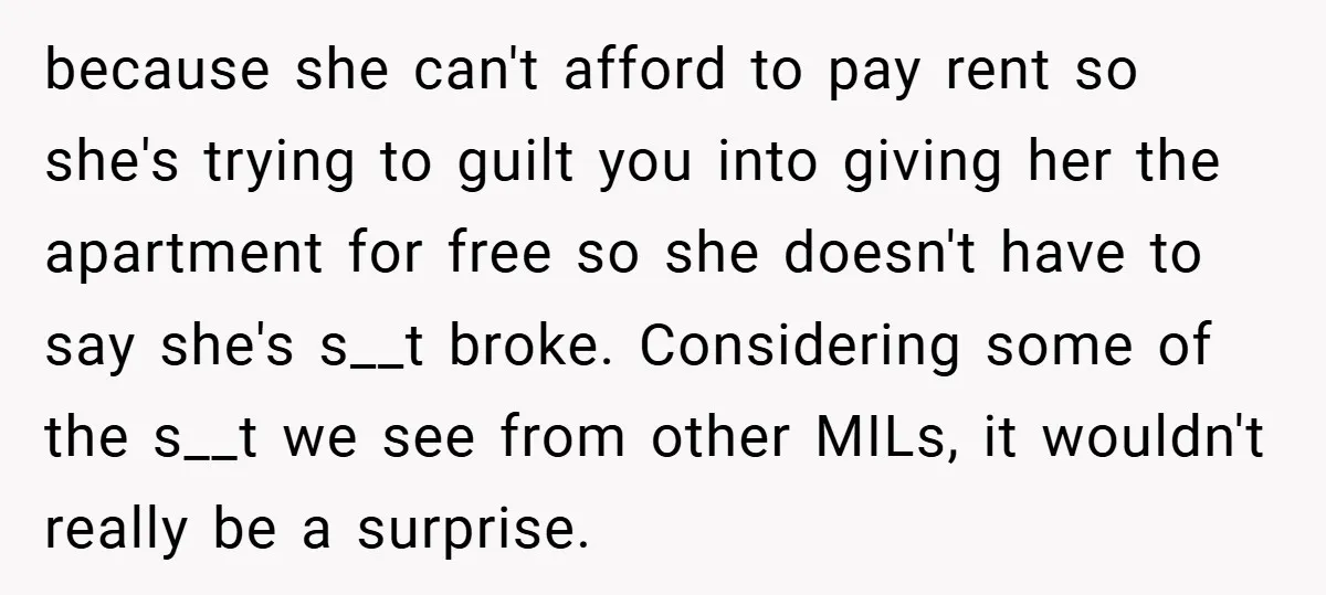 because she can't afford to pay rent so she's trying to guilt you into giving her the apartment for free so she doesn't have to say she's s__t broke. Considering...
