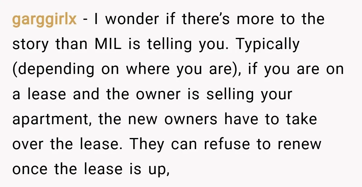 garggirlx − I wonder if there’s more to the story than MIL is telling you. Typically (depending on where you are), if you are on a lease and the owner...