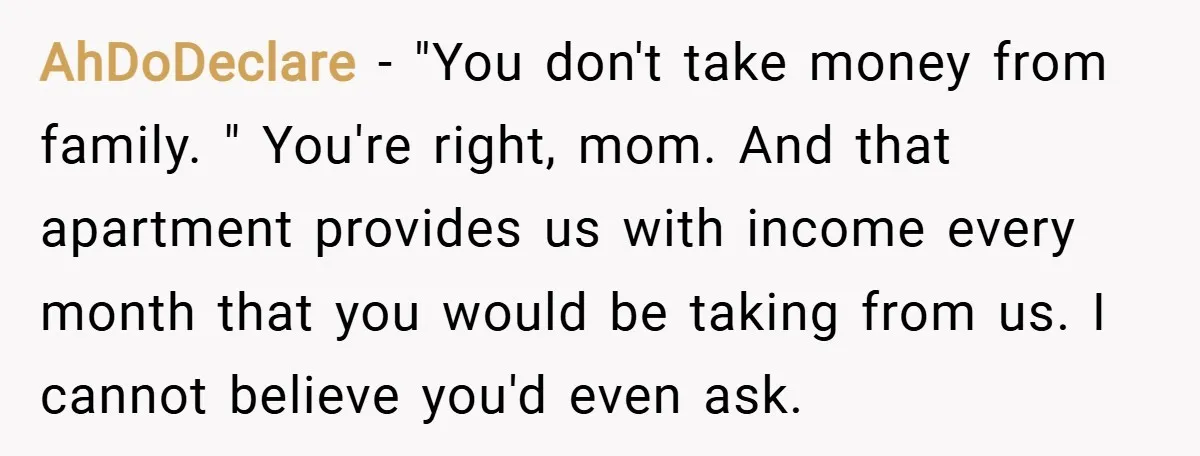 AhDoDeclare − "You don't take money from family. " You're right, mom. And that apartment provides us with income every month that you would be taking from us. I cannot...