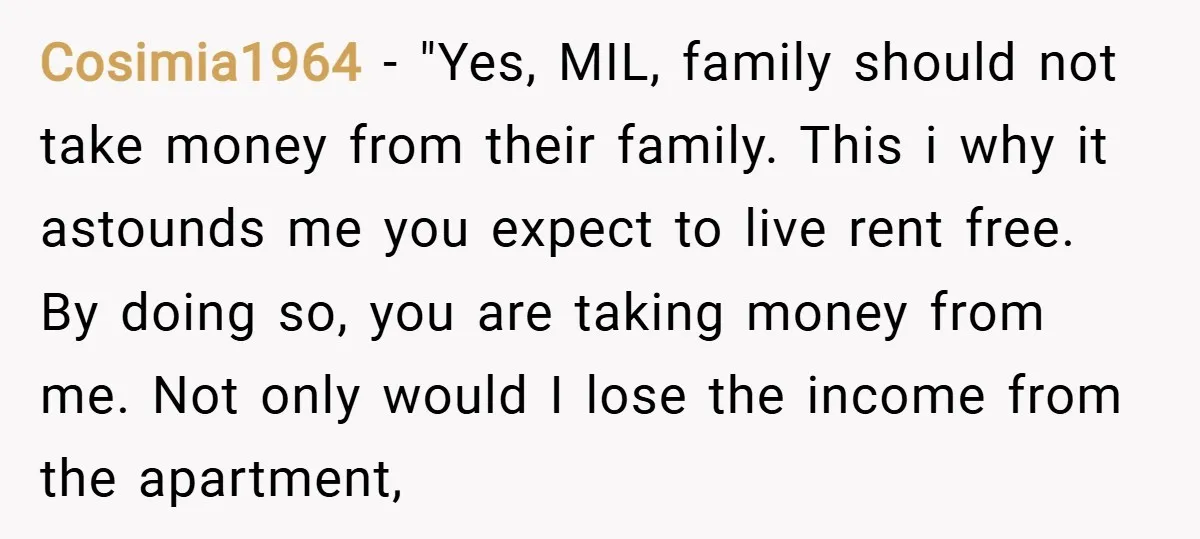 Cosimia1964 − "Yes, MIL, family should not take money from their family. This i why it astounds me you expect to live rent free. By doing so, you are taking...