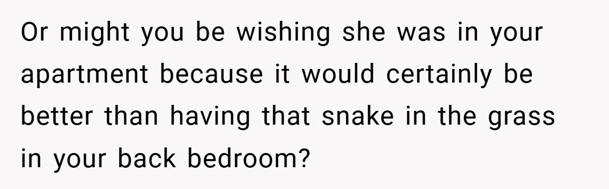 Or might you be wishing she was in your apartment because it would certainly be better than having that snake in the grass in your back bedroom?
