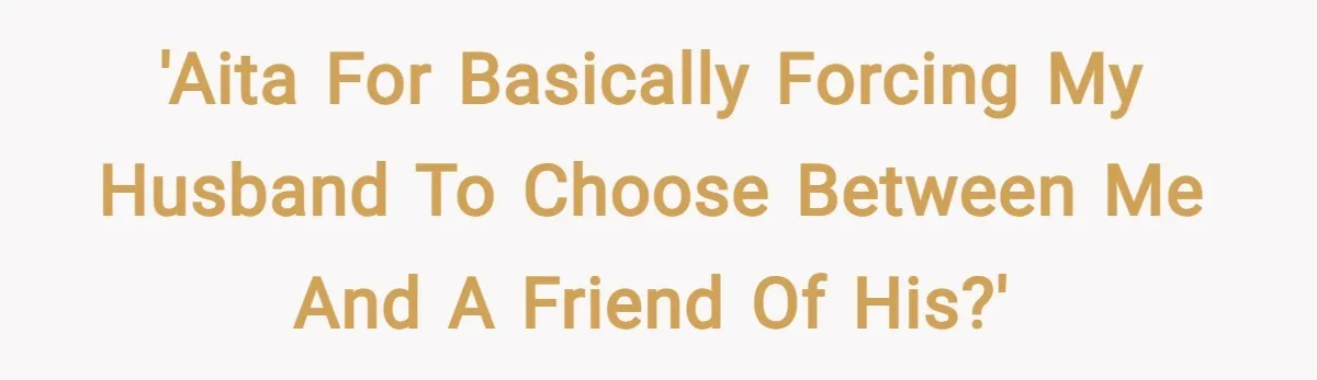 'AITA for basically forcing my husband to choose between me and a friend of his?'