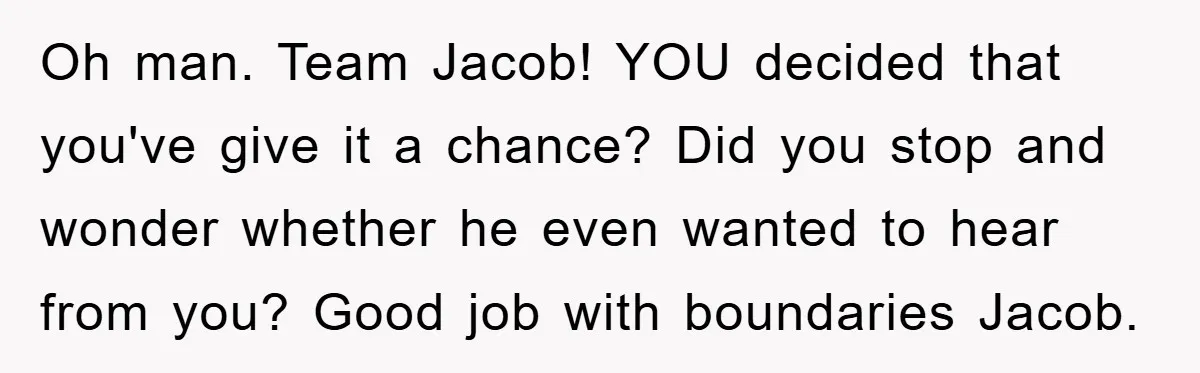 Oh man. Team Jacob! YOU decided that you've give it a chance? Did you stop and wonder whether he even wanted to hear from you? Good job with boundaries Jacob.
