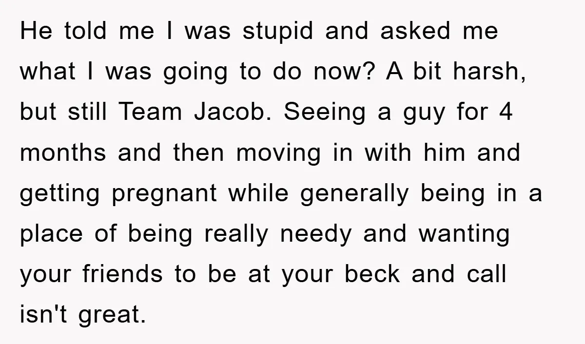 He told me I was stupid and asked me what I was going to do now? A bit harsh, but still Team Jacob. Seeing a guy for 4 months and...