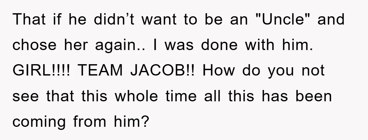 That if he didn’t want to be an "Uncle" and chose her again.. I was done with him. GIRL!!!! TEAM JACOB!! How do you not see that this whole time...