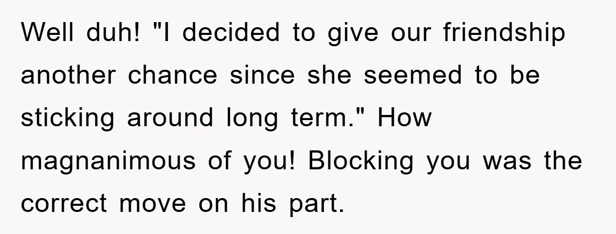 Well duh! "I decided to give our friendship another chance since she seemed to be sticking around long term." How magnanimous of you! Blocking you was the correct move on...