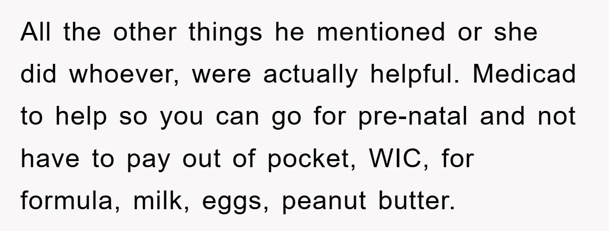 All the other things he mentioned or she did whoever, were actually helpful. Medicad to help so you can go for pre-natal and not have to pay out of pocket,...