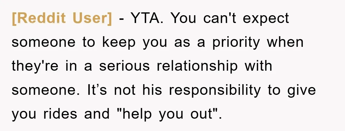 [Reddit User] − YTA. You can't expect someone to keep you as a priority when they're in a serious relationship with someone. It’s not his responsibility to give you rides...