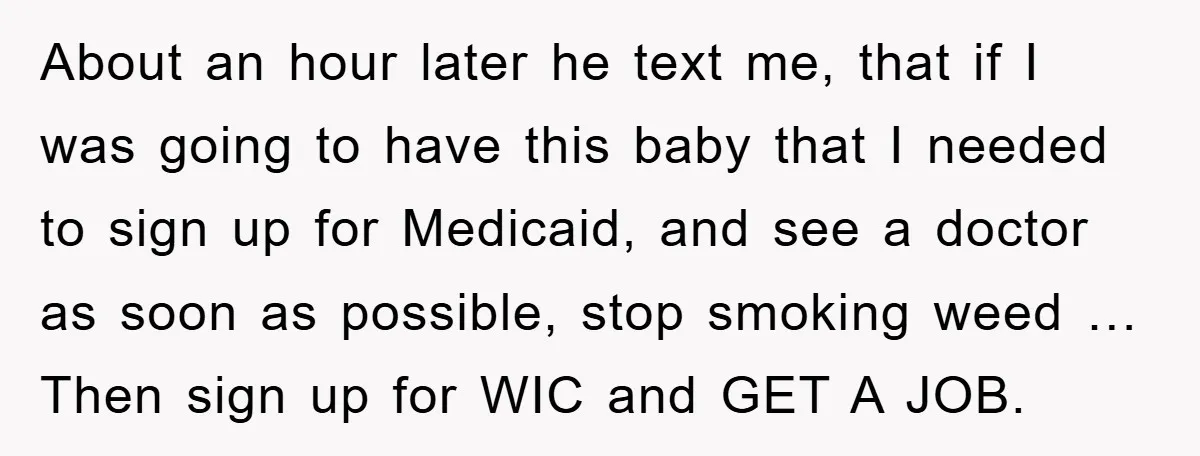 About an hour later he text me, that if I was going to have this baby that I needed to sign up for Medicaid, and see a doctor as soon...