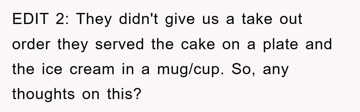 EDIT 2: They didn't give us a take out order they served the cake on a plate and the ice cream in a mug/cup. So, any thoughts on this?