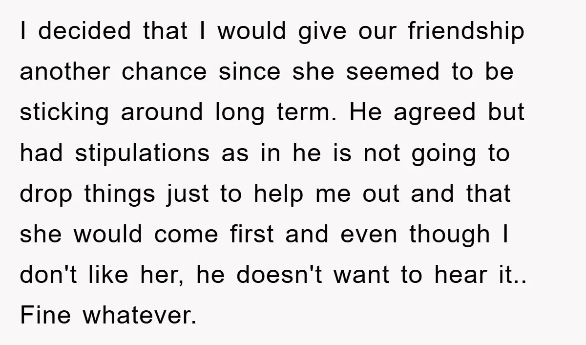 I decided that I would give our friendship another chance since she seemed to be sticking around long term. He agreed but had stipulations as in he is not going...