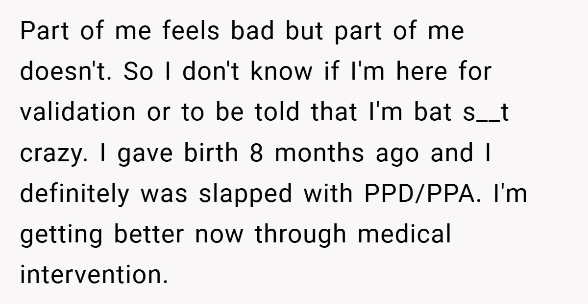Part of me feels bad but part of me doesn't. So I don't know if I'm here for validation or to be told that I'm bat s__t crazy. I gave...