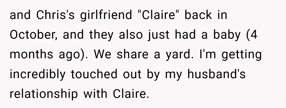 and Chris's girlfriend "Claire" back in October, and they also just had a baby (4 months ago). We share a yard. I'm getting incredibly touched out by my husband's relationship...