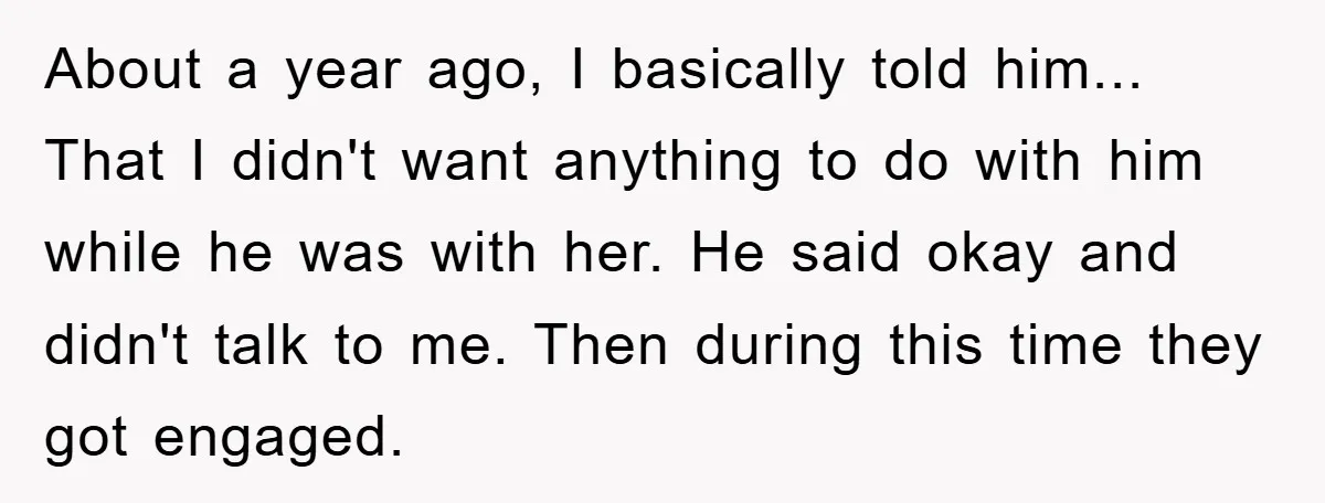 About a year ago, I basically told him... That I didn't want anything to do with him while he was with her. He said okay and didn't talk to me....