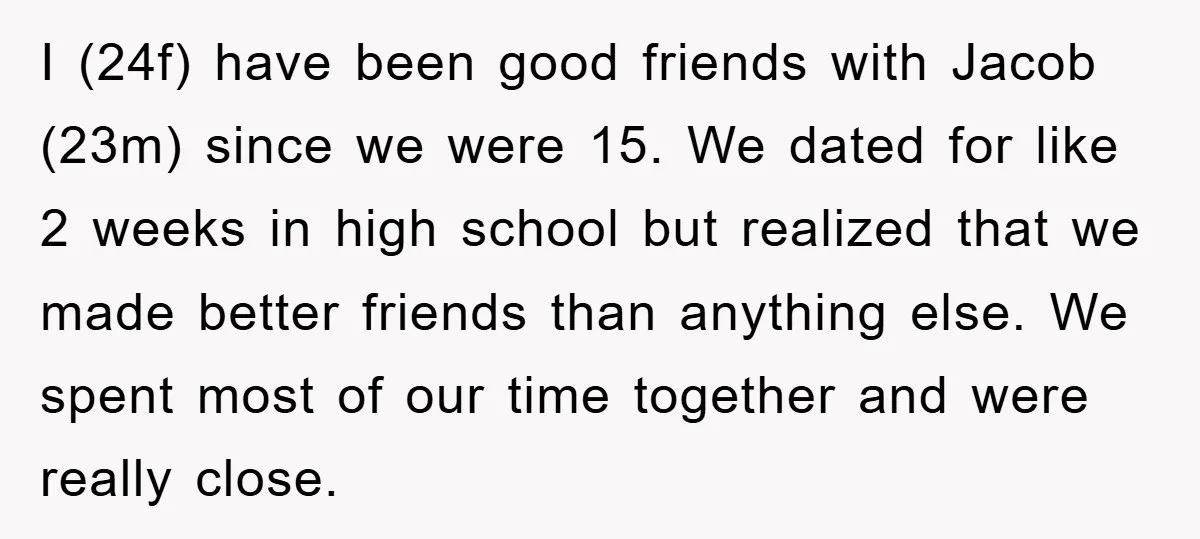 I (24f) have been good friends with Jacob (23m) since we were 15. We dated for like 2 weeks in high school but realized that we made better friends than...